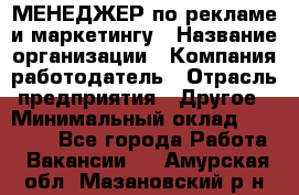 МЕНЕДЖЕР по рекламе и маркетингу › Название организации ­ Компания-работодатель › Отрасль предприятия ­ Другое › Минимальный оклад ­ 28 000 - Все города Работа » Вакансии   . Амурская обл.,Мазановский р-н